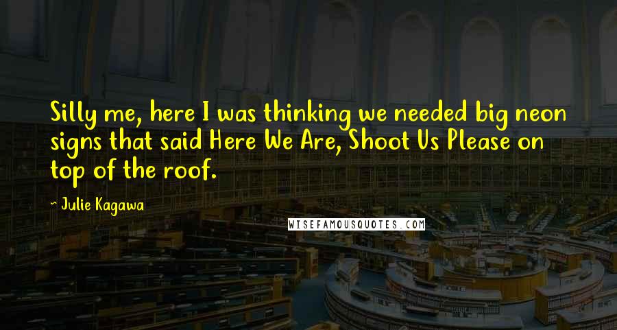 Julie Kagawa Quotes: Silly me, here I was thinking we needed big neon signs that said Here We Are, Shoot Us Please on top of the roof.