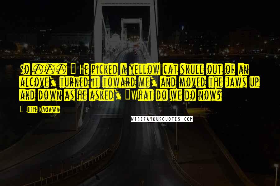 Julie Kagawa Quotes: So ... " He picked a yellow cat skull out of an alcove, turned it toward me, and moved the jaws up and down as he asked, "What do we do now?