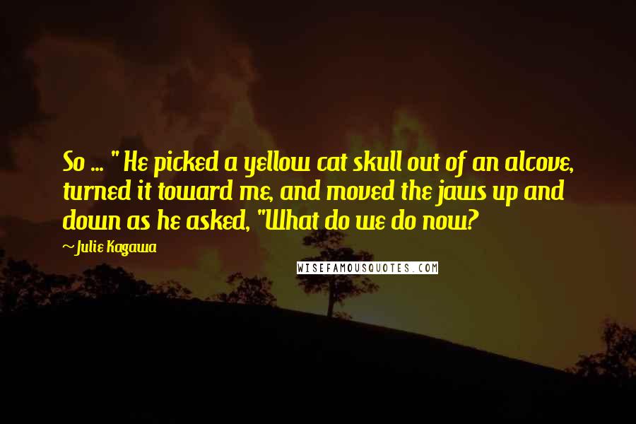 Julie Kagawa Quotes: So ... " He picked a yellow cat skull out of an alcove, turned it toward me, and moved the jaws up and down as he asked, "What do we do now?