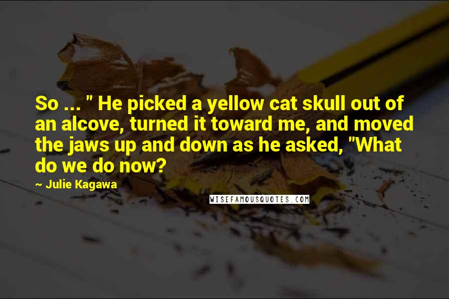 Julie Kagawa Quotes: So ... " He picked a yellow cat skull out of an alcove, turned it toward me, and moved the jaws up and down as he asked, "What do we do now?