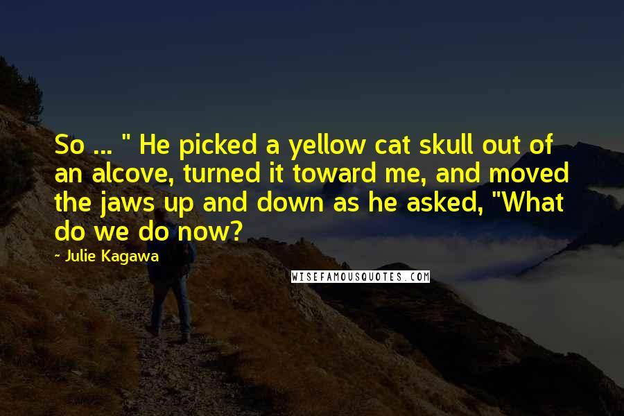 Julie Kagawa Quotes: So ... " He picked a yellow cat skull out of an alcove, turned it toward me, and moved the jaws up and down as he asked, "What do we do now?