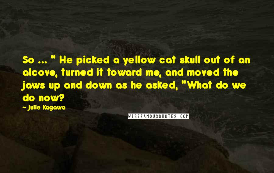 Julie Kagawa Quotes: So ... " He picked a yellow cat skull out of an alcove, turned it toward me, and moved the jaws up and down as he asked, "What do we do now?