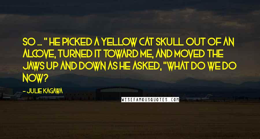 Julie Kagawa Quotes: So ... " He picked a yellow cat skull out of an alcove, turned it toward me, and moved the jaws up and down as he asked, "What do we do now?