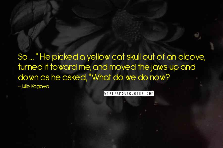 Julie Kagawa Quotes: So ... " He picked a yellow cat skull out of an alcove, turned it toward me, and moved the jaws up and down as he asked, "What do we do now?