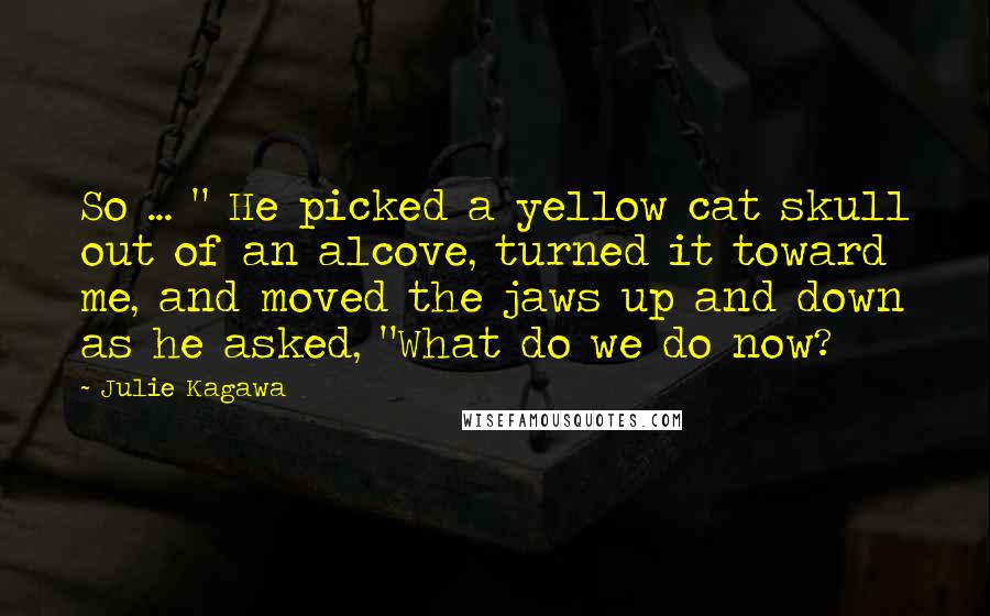 Julie Kagawa Quotes: So ... " He picked a yellow cat skull out of an alcove, turned it toward me, and moved the jaws up and down as he asked, "What do we do now?