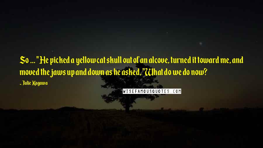 Julie Kagawa Quotes: So ... " He picked a yellow cat skull out of an alcove, turned it toward me, and moved the jaws up and down as he asked, "What do we do now?
