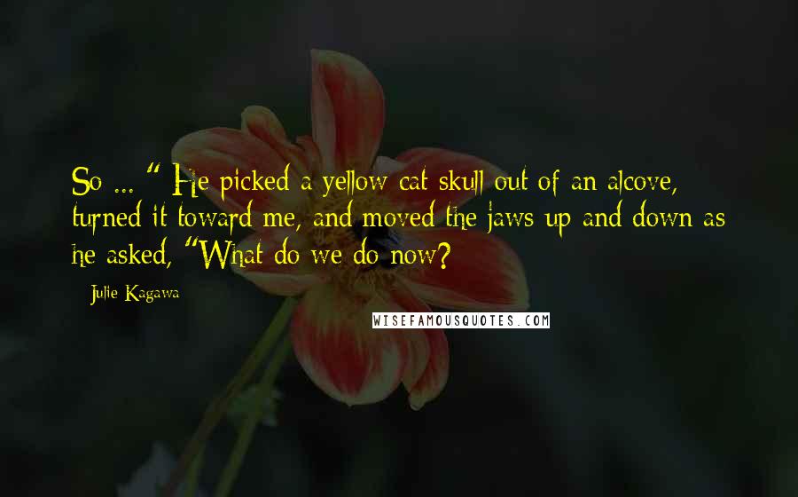 Julie Kagawa Quotes: So ... " He picked a yellow cat skull out of an alcove, turned it toward me, and moved the jaws up and down as he asked, "What do we do now?