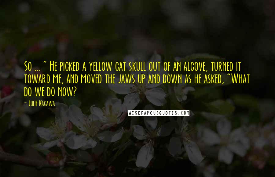 Julie Kagawa Quotes: So ... " He picked a yellow cat skull out of an alcove, turned it toward me, and moved the jaws up and down as he asked, "What do we do now?