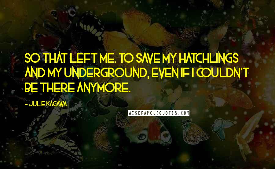 Julie Kagawa Quotes: So that left me. To save my hatchlings and my underground, even if I couldn't be there anymore.