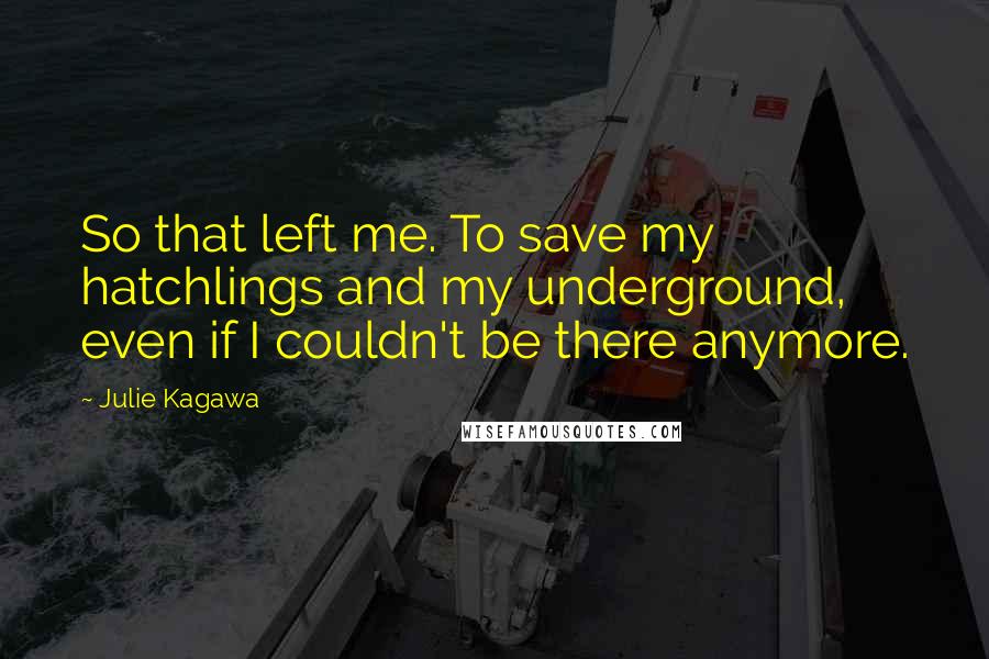 Julie Kagawa Quotes: So that left me. To save my hatchlings and my underground, even if I couldn't be there anymore.