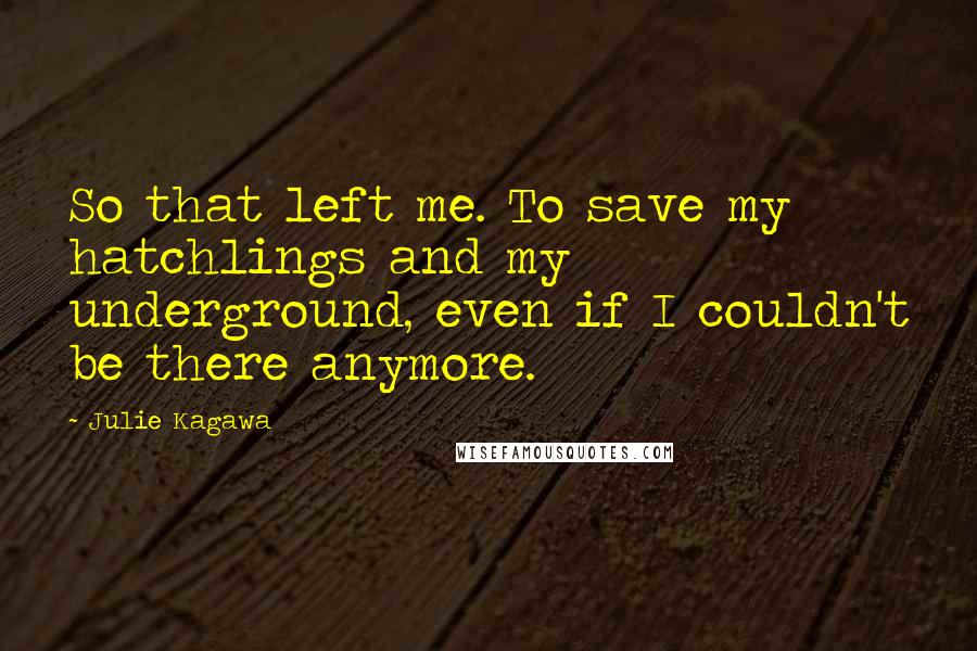 Julie Kagawa Quotes: So that left me. To save my hatchlings and my underground, even if I couldn't be there anymore.
