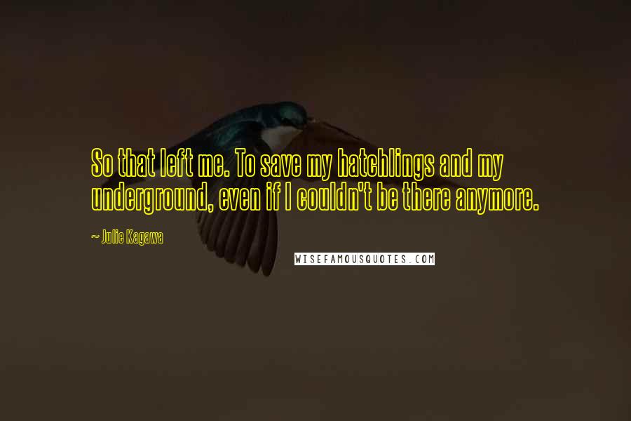 Julie Kagawa Quotes: So that left me. To save my hatchlings and my underground, even if I couldn't be there anymore.