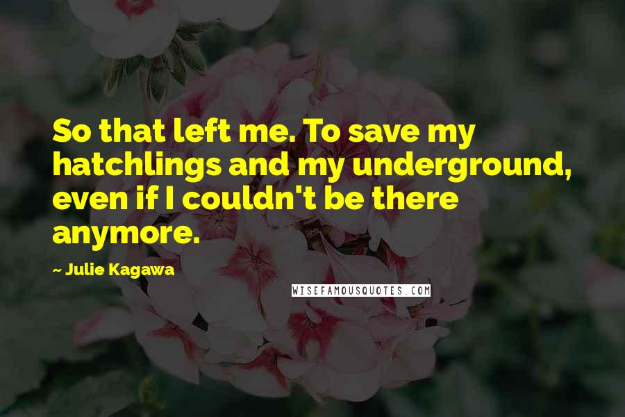 Julie Kagawa Quotes: So that left me. To save my hatchlings and my underground, even if I couldn't be there anymore.