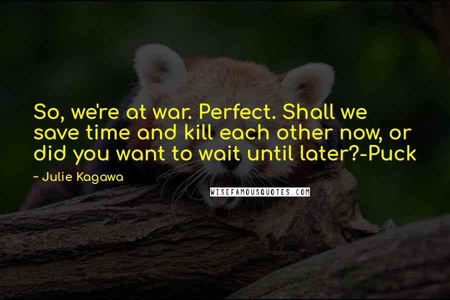 Julie Kagawa Quotes: So, we're at war. Perfect. Shall we save time and kill each other now, or did you want to wait until later?-Puck