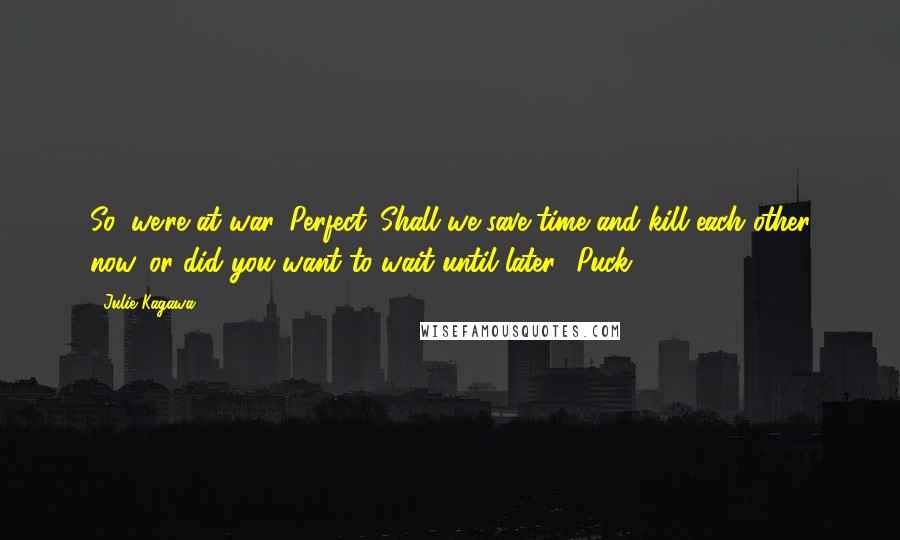 Julie Kagawa Quotes: So, we're at war. Perfect. Shall we save time and kill each other now, or did you want to wait until later?-Puck