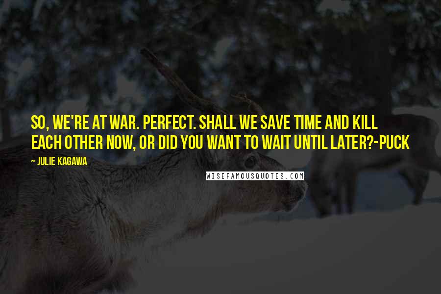 Julie Kagawa Quotes: So, we're at war. Perfect. Shall we save time and kill each other now, or did you want to wait until later?-Puck