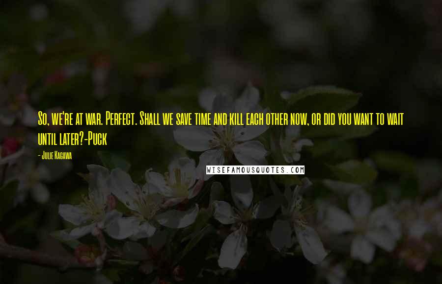 Julie Kagawa Quotes: So, we're at war. Perfect. Shall we save time and kill each other now, or did you want to wait until later?-Puck