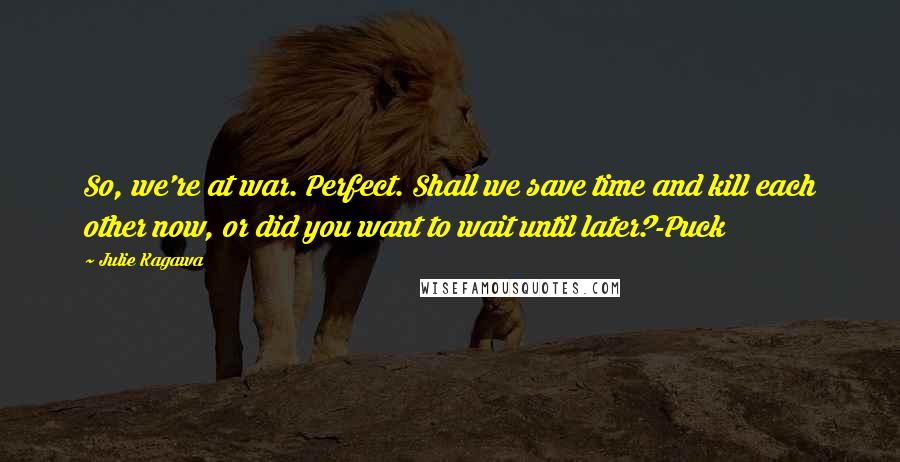 Julie Kagawa Quotes: So, we're at war. Perfect. Shall we save time and kill each other now, or did you want to wait until later?-Puck