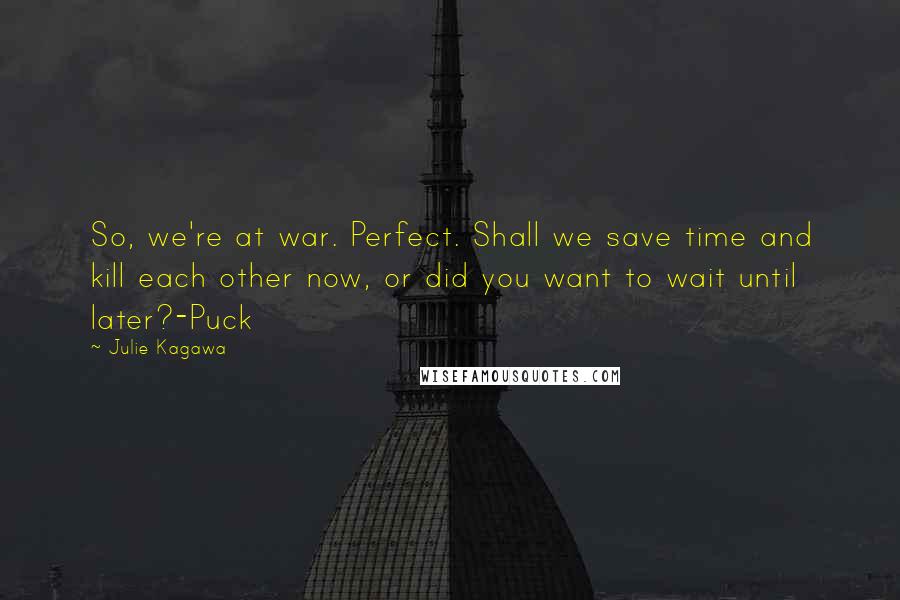 Julie Kagawa Quotes: So, we're at war. Perfect. Shall we save time and kill each other now, or did you want to wait until later?-Puck