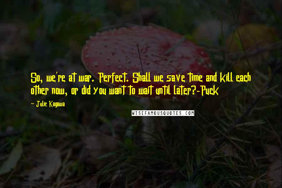 Julie Kagawa Quotes: So, we're at war. Perfect. Shall we save time and kill each other now, or did you want to wait until later?-Puck
