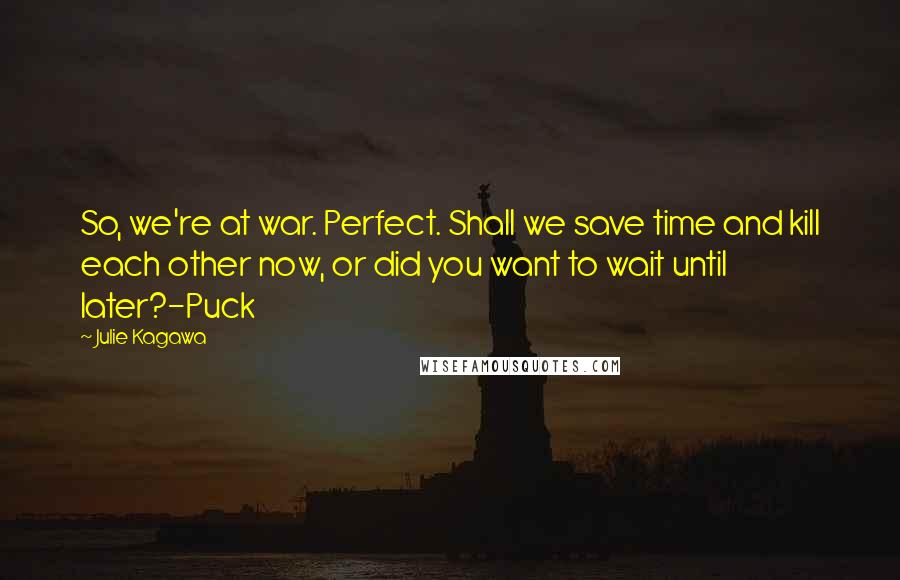 Julie Kagawa Quotes: So, we're at war. Perfect. Shall we save time and kill each other now, or did you want to wait until later?-Puck