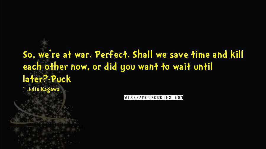 Julie Kagawa Quotes: So, we're at war. Perfect. Shall we save time and kill each other now, or did you want to wait until later?-Puck