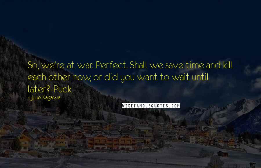 Julie Kagawa Quotes: So, we're at war. Perfect. Shall we save time and kill each other now, or did you want to wait until later?-Puck