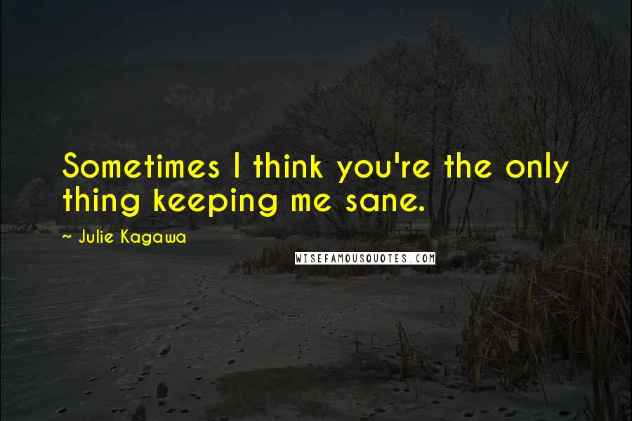 Julie Kagawa Quotes: Sometimes I think you're the only thing keeping me sane.