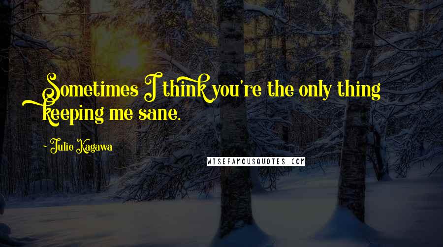 Julie Kagawa Quotes: Sometimes I think you're the only thing keeping me sane.