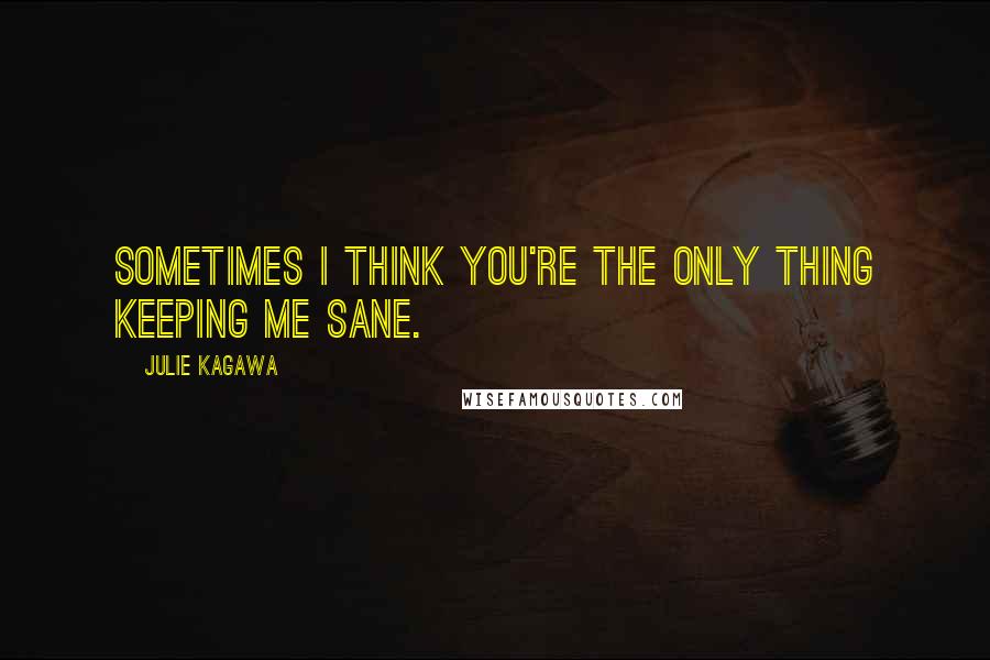 Julie Kagawa Quotes: Sometimes I think you're the only thing keeping me sane.