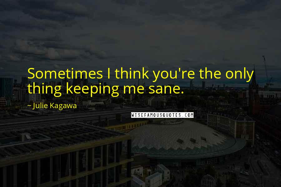 Julie Kagawa Quotes: Sometimes I think you're the only thing keeping me sane.