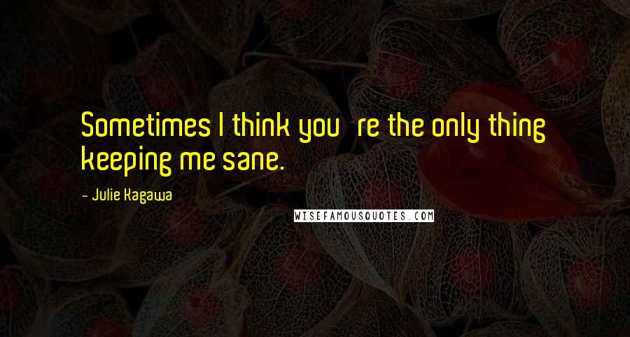 Julie Kagawa Quotes: Sometimes I think you're the only thing keeping me sane.