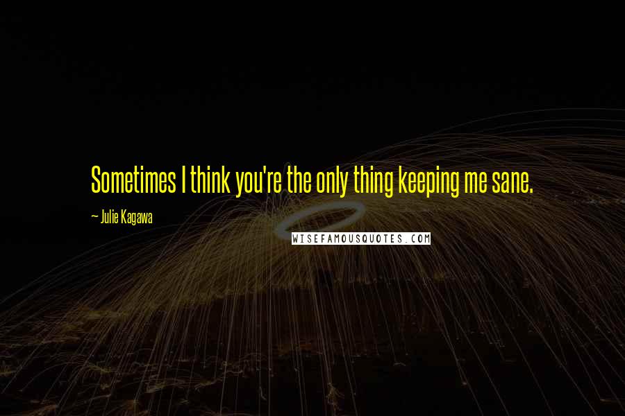 Julie Kagawa Quotes: Sometimes I think you're the only thing keeping me sane.