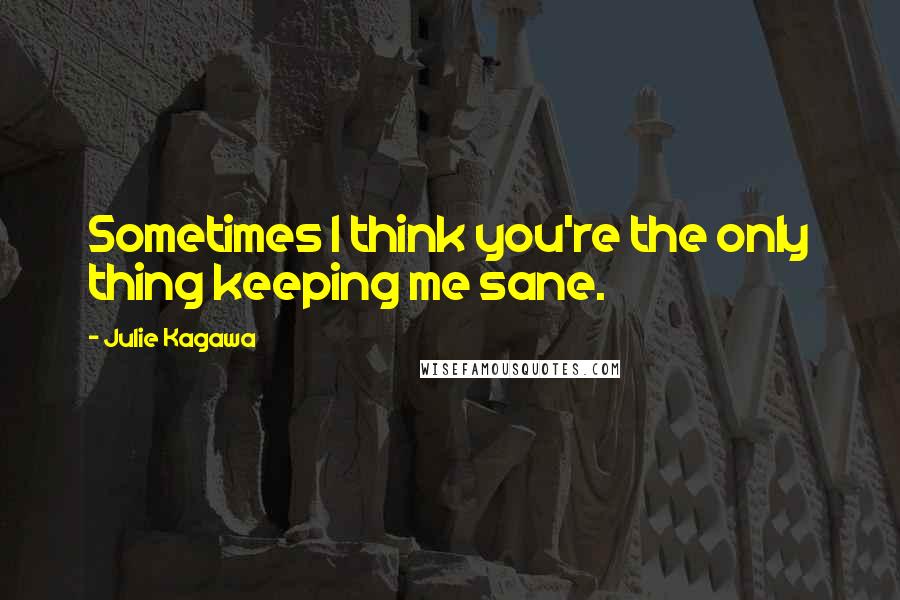 Julie Kagawa Quotes: Sometimes I think you're the only thing keeping me sane.