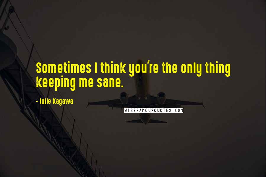 Julie Kagawa Quotes: Sometimes I think you're the only thing keeping me sane.