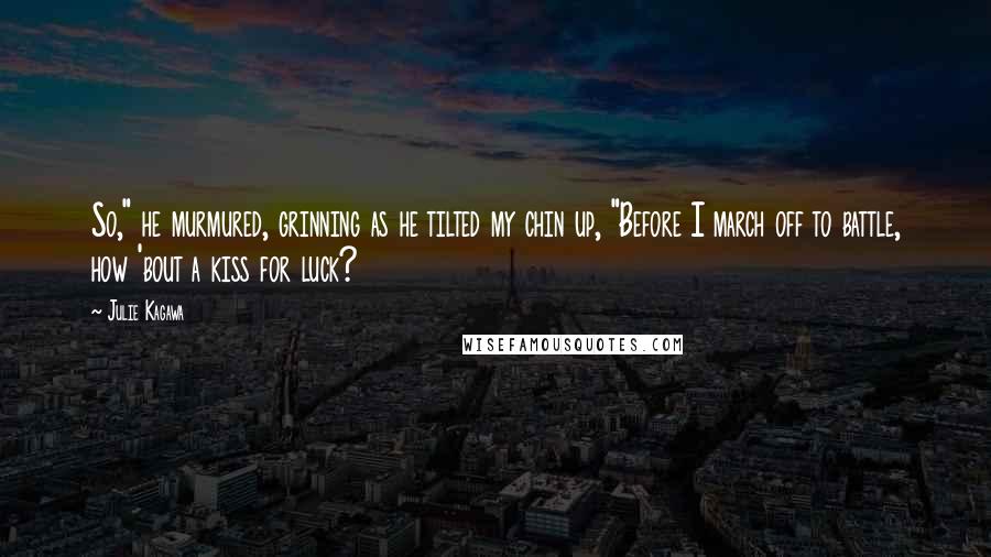 Julie Kagawa Quotes: So," he murmured, grinning as he tilted my chin up, "Before I march off to battle, how 'bout a kiss for luck?