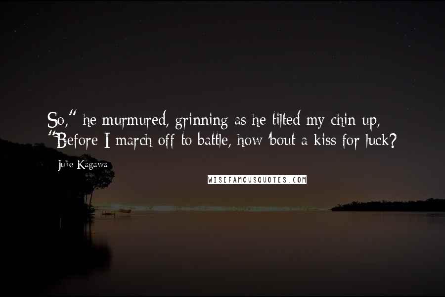 Julie Kagawa Quotes: So," he murmured, grinning as he tilted my chin up, "Before I march off to battle, how 'bout a kiss for luck?