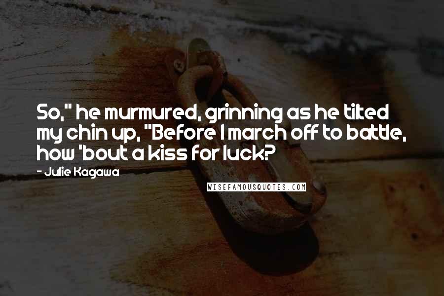 Julie Kagawa Quotes: So," he murmured, grinning as he tilted my chin up, "Before I march off to battle, how 'bout a kiss for luck?