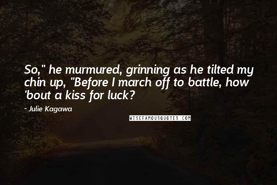 Julie Kagawa Quotes: So," he murmured, grinning as he tilted my chin up, "Before I march off to battle, how 'bout a kiss for luck?