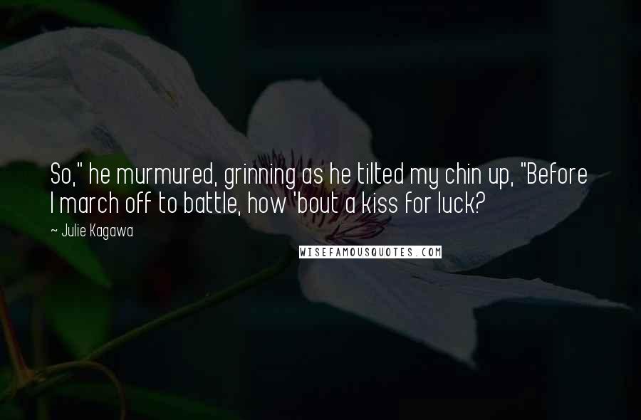 Julie Kagawa Quotes: So," he murmured, grinning as he tilted my chin up, "Before I march off to battle, how 'bout a kiss for luck?