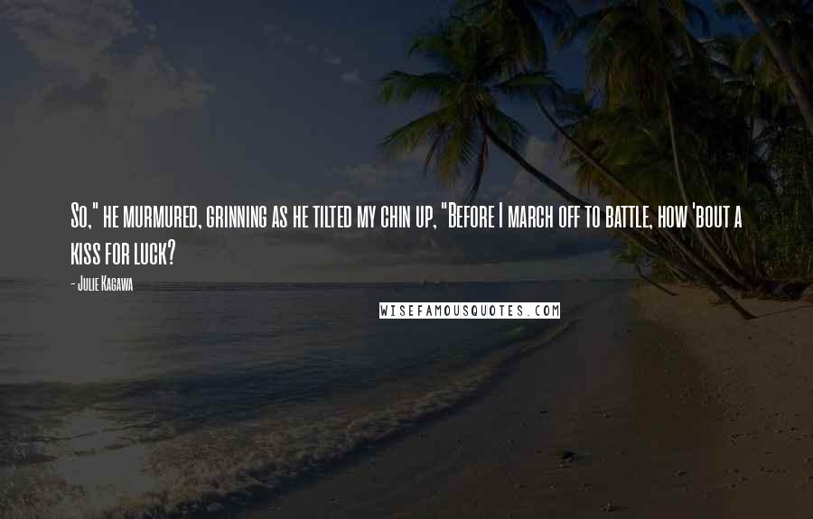 Julie Kagawa Quotes: So," he murmured, grinning as he tilted my chin up, "Before I march off to battle, how 'bout a kiss for luck?