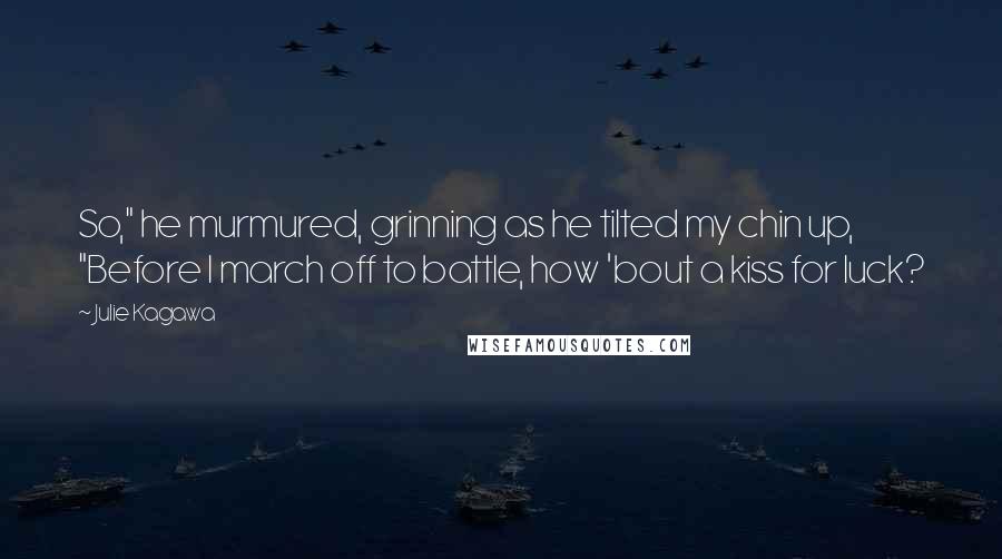 Julie Kagawa Quotes: So," he murmured, grinning as he tilted my chin up, "Before I march off to battle, how 'bout a kiss for luck?