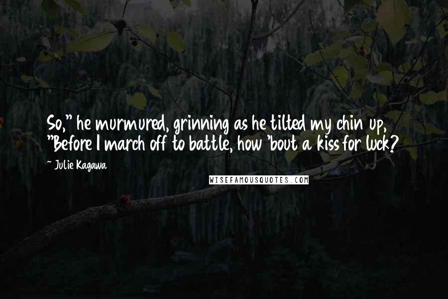 Julie Kagawa Quotes: So," he murmured, grinning as he tilted my chin up, "Before I march off to battle, how 'bout a kiss for luck?