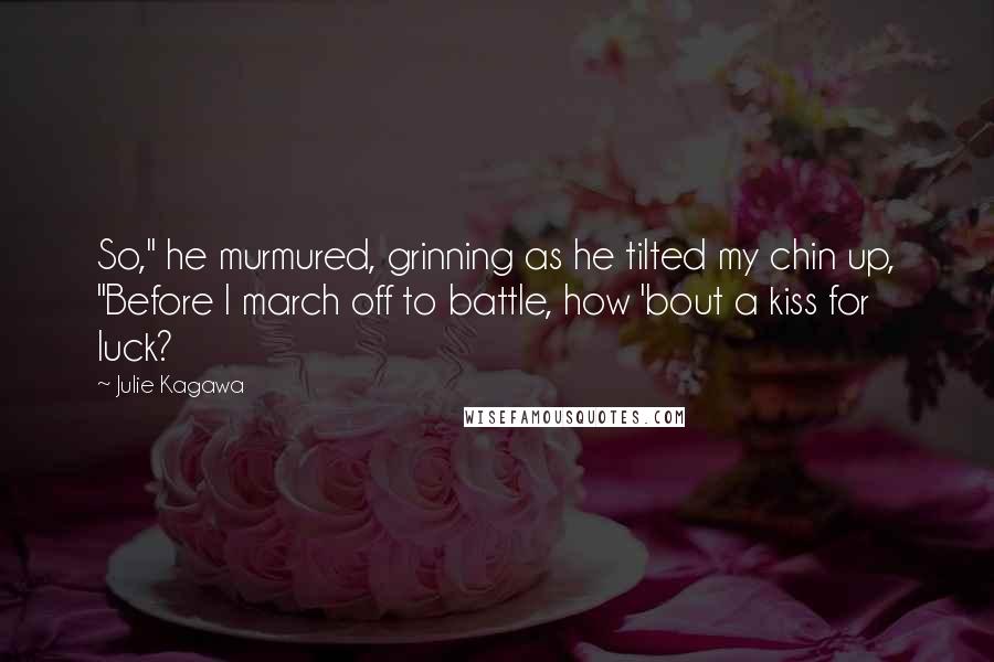 Julie Kagawa Quotes: So," he murmured, grinning as he tilted my chin up, "Before I march off to battle, how 'bout a kiss for luck?