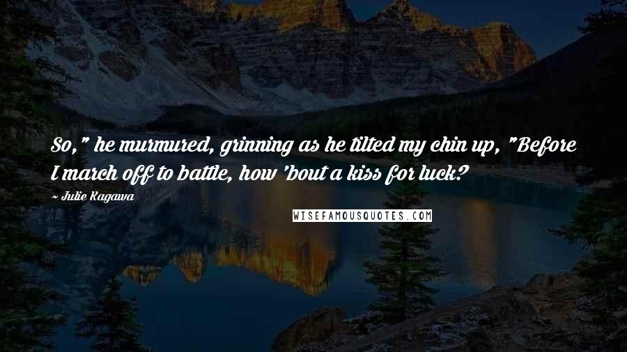 Julie Kagawa Quotes: So," he murmured, grinning as he tilted my chin up, "Before I march off to battle, how 'bout a kiss for luck?