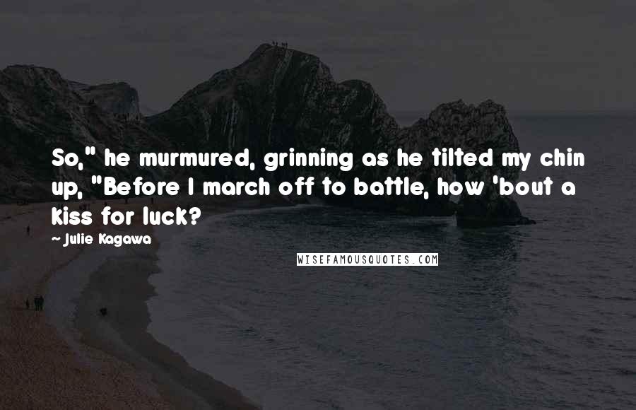 Julie Kagawa Quotes: So," he murmured, grinning as he tilted my chin up, "Before I march off to battle, how 'bout a kiss for luck?