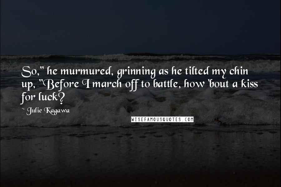 Julie Kagawa Quotes: So," he murmured, grinning as he tilted my chin up, "Before I march off to battle, how 'bout a kiss for luck?