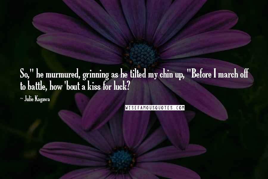 Julie Kagawa Quotes: So," he murmured, grinning as he tilted my chin up, "Before I march off to battle, how 'bout a kiss for luck?