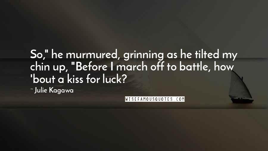 Julie Kagawa Quotes: So," he murmured, grinning as he tilted my chin up, "Before I march off to battle, how 'bout a kiss for luck?