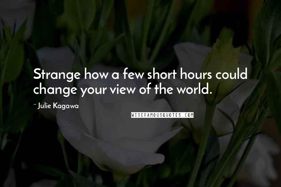 Julie Kagawa Quotes: Strange how a few short hours could change your view of the world.